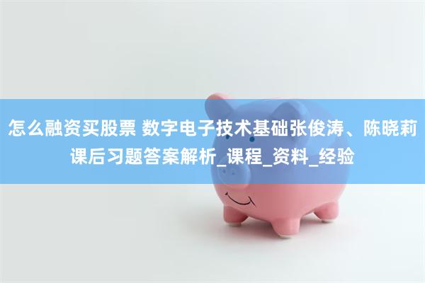 怎么融资买股票 数字电子技术基础张俊涛、陈晓莉课后习题答案解析_课程_资料_经验
