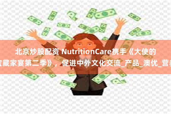 北京炒股配资 NutritionCare携手《大使的宝藏家宴第二季》，促进中外文化交流_产品_澳优_营养