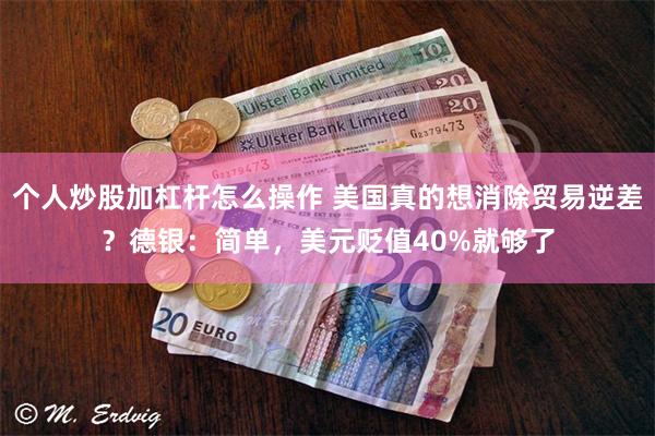 个人炒股加杠杆怎么操作 美国真的想消除贸易逆差？德银：简单，美元贬值40%就够了