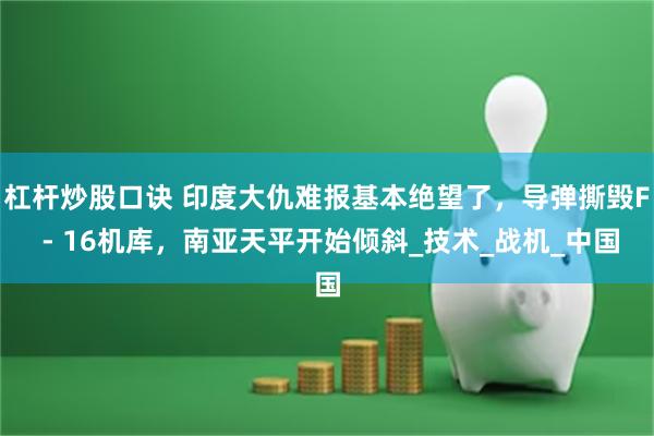 杠杆炒股口诀 印度大仇难报基本绝望了，导弹撕毁F - 16机库，南亚天平开始倾斜_技术_战机_中国