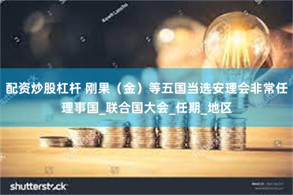 配资炒股杠杆 刚果（金）等五国当选安理会非常任理事国_联合国大会_任期_地区