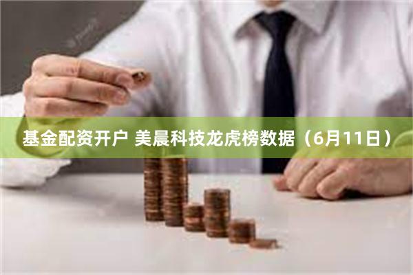 基金配资开户 美晨科技龙虎榜数据（6月11日）