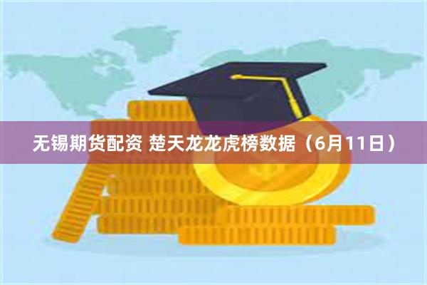 无锡期货配资 楚天龙龙虎榜数据（6月11日）