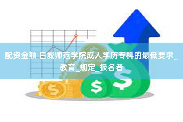配资金额 白城师范学院成人学历专科的最低要求_教育_规定_报名者