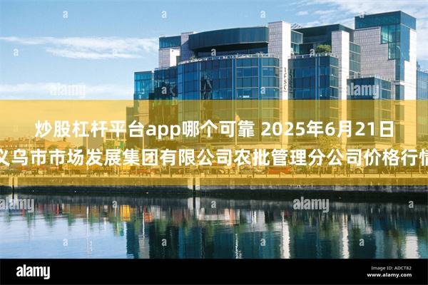 炒股杠杆平台app哪个可靠 2025年6月21日义乌市市场发展集团有限公司农批管理分公司价格行情
