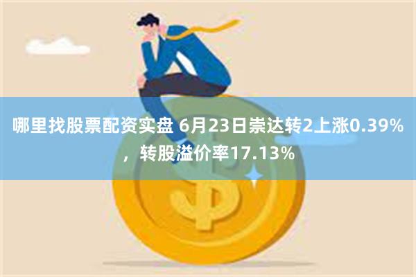 哪里找股票配资实盘 6月23日崇达转2上涨0.39%，转股溢价率17.13%