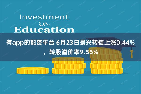 有app的配资平台 6月23日景兴转债上涨0.44%，转股溢价率9.56%