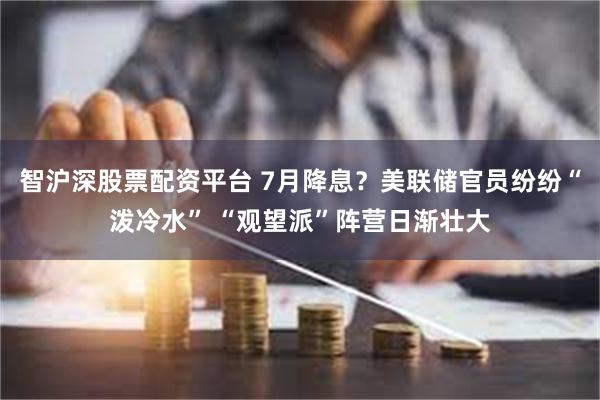 智沪深股票配资平台 7月降息？美联储官员纷纷“泼冷水” “观望派”阵营日渐壮大