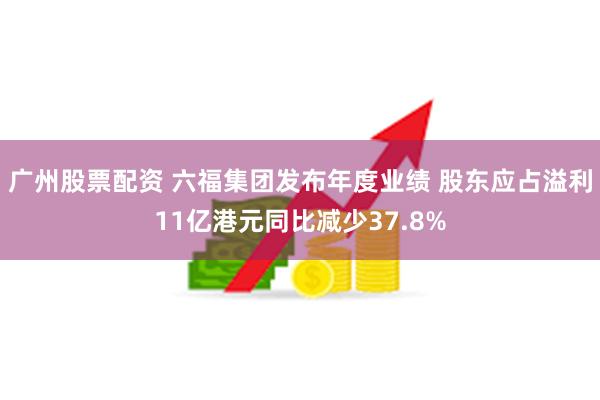 广州股票配资 六福集团发布年度业绩 股东应占溢利11亿港元同比减少37.8%
