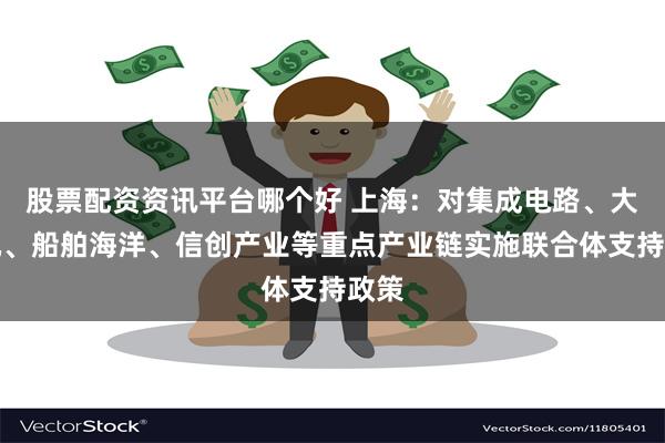 股票配资资讯平台哪个好 上海：对集成电路、大飞机、船舶海洋、信创产业等重点产业链实施联合体支持政策