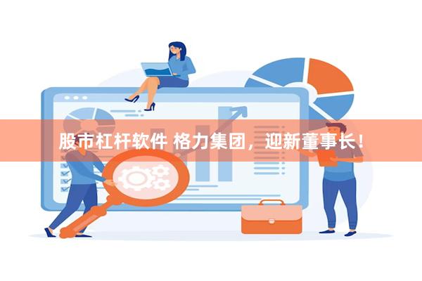 股市杠杆软件 格力集团，迎新董事长！