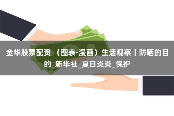 金华股票配资 （图表·漫画）生活观察丨防晒的目的_新华社_夏日炎炎_保护