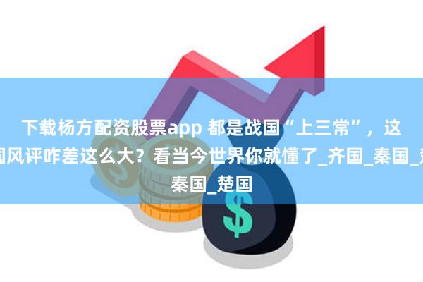 下载杨方配资股票app 都是战国“上三常”，这三国风评咋差这么大？看当今世界你就懂了_齐国_秦国_楚国