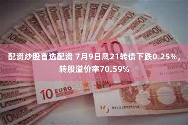 配资炒股首选配资 7月9日凤21转债下跌0.25%，转股溢价率70.59%