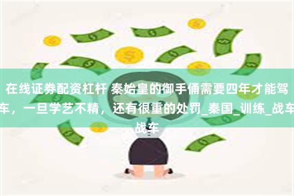 在线证劵配资杠杆 秦始皇的御手俑需要四年才能驾车，一旦学艺不精，还有很重的处罚_秦国_训练_战车