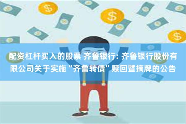 配资杠杆买入的股票 齐鲁银行: 齐鲁银行股份有限公司关于实施“齐鲁转债”赎回暨摘牌的公告