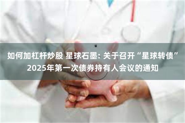 如何加杠杆炒股 星球石墨: 关于召开“星球转债”2025年第一次债券持有人会议的通知
