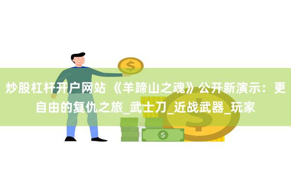 炒股杠杆开户网站 《羊蹄山之魂》公开新演示：更自由的复仇之旅_武士刀_近战武器_玩家