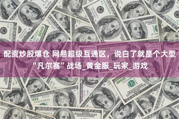配资炒股爆仓 网易超级互通区，说白了就是个大型“凡尔赛”战场_黄金服_玩家_游戏