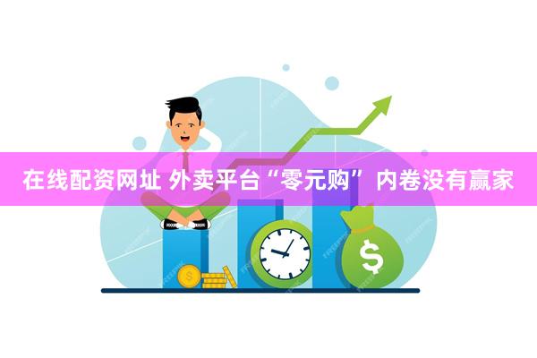 在线配资网址 外卖平台“零元购” 内卷没有赢家