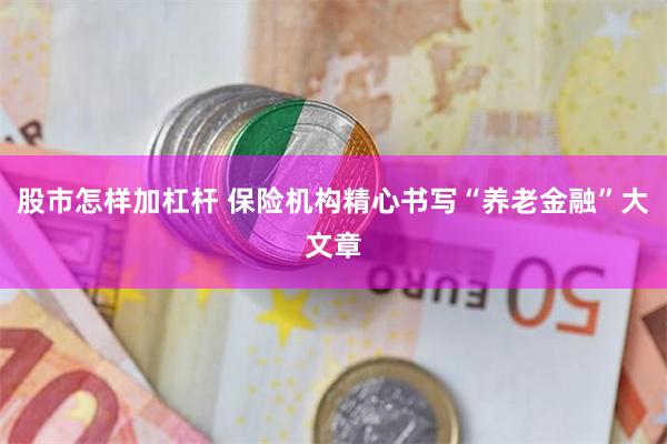 股市怎样加杠杆 保险机构精心书写“养老金融”大文章