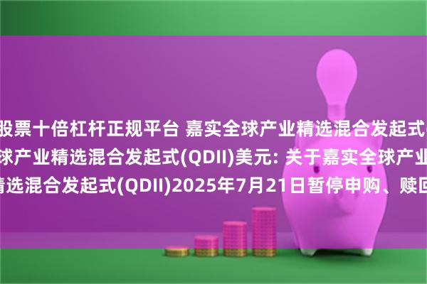 股票十倍杠杆正规平台 嘉实全球产业精选混合发起式(QDII)人民币,嘉实全球产业精选混合发起式(QDII)美元: 关于嘉实全球产业精选混合发起式(QDII)2025年7月21日暂停申购、赎回及定期定额投资业务的公告