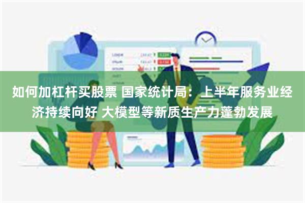 如何加杠杆买股票 国家统计局：上半年服务业经济持续向好 大模型等新质生产力蓬勃发展