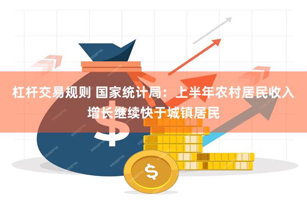 杠杆交易规则 国家统计局：上半年农村居民收入增长继续快于城镇居民
