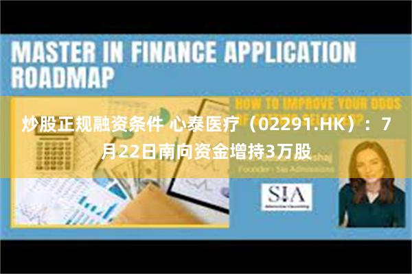 炒股正规融资条件 心泰医疗（02291.HK）：7月22日南向资金增持3万股