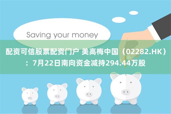 配资可信股票配资门户 美高梅中国（02282.HK）：7月22日南向资金减持294.44万股