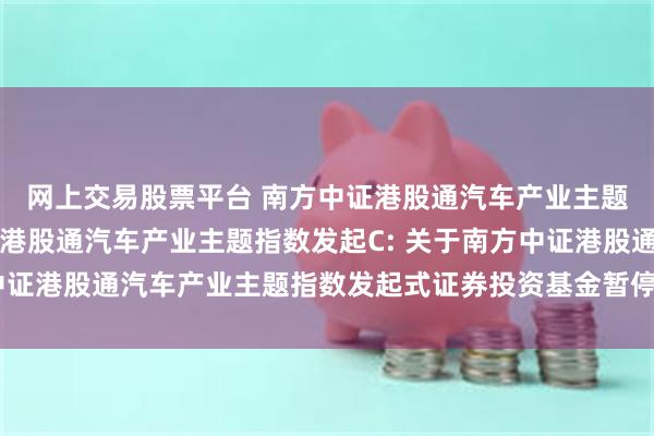 网上交易股票平台 南方中证港股通汽车产业主题指数发起A,南方中证港股通汽车产业主题指数发起C: 关于南方中证港股通汽车产业主题指数发起式证券投资基金暂停转换业务的公告