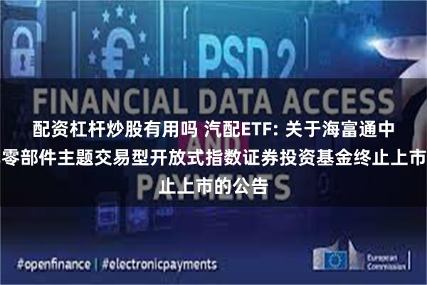 配资杠杆炒股有用吗 汽配ETF: 关于海富通中证汽车零部件主题交易型开放式指数证券投资基金终止上市的公告