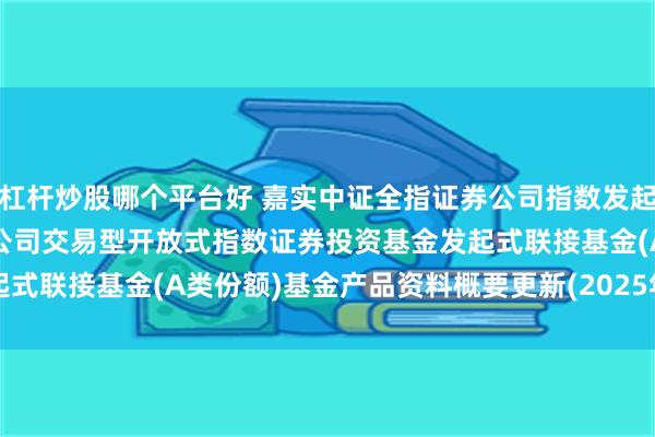 杠杆炒股哪个平台好 嘉实中证全指证券公司指数发起式A: 嘉实中证全指证券公司交易型开放式指数证券投资基金发起式联接基金(A类份额)基金产品资料概要更新(2025年07月23日)