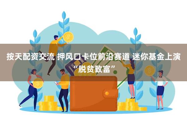 按天配资交流 押风口卡位前沿赛道 迷你基金上演“脱贫致富”