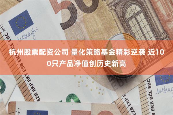杭州股票配资公司 量化策略基金精彩逆袭 近100只产品净值创历史新高