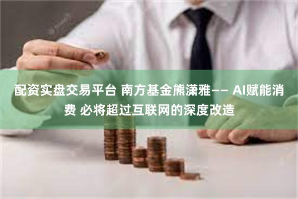 配资实盘交易平台 南方基金熊潇雅—— AI赋能消费 必将超过互联网的深度改造