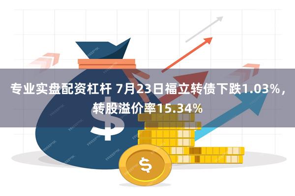 专业实盘配资杠杆 7月23日福立转债下跌1.03%，转股溢价率15.34%