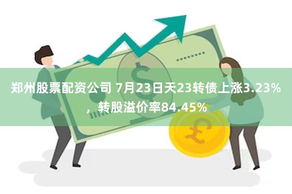 郑州股票配资公司 7月23日天23转债上涨3.23%，转股溢价率84.45%