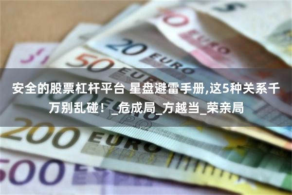 安全的股票杠杆平台 星盘避雷手册,这5种关系千万别乱碰！_危成局_方越当_荣亲局