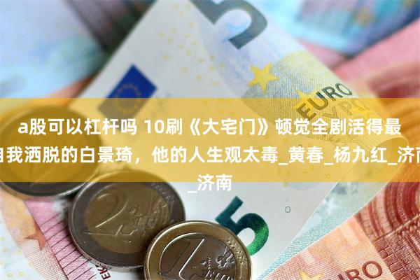 a股可以杠杆吗 10刷《大宅门》顿觉全剧活得最自我洒脱的白景琦，他的人生观太毒_黄春_杨九红_济南
