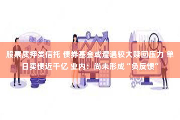 股票质押类信托 债券基金或遭遇较大赎回压力 单日卖债近千亿 业内：尚未形成“负反馈”