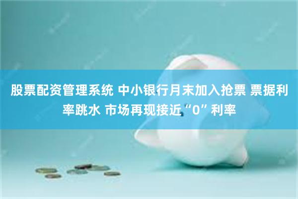 股票配资管理系统 中小银行月末加入抢票 票据利率跳水 市场再现接近“0”利率