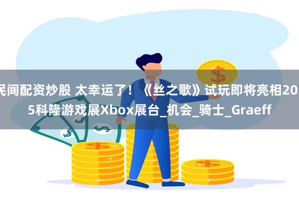 民间配资炒股 太幸运了！《丝之歌》试玩即将亮相2025科隆游戏展Xbox展台_机会_骑士_Graeff