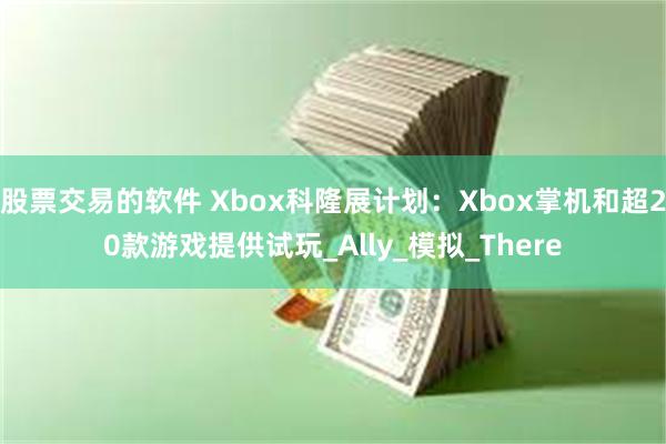 股票交易的软件 Xbox科隆展计划：Xbox掌机和超20款游戏提供试玩_Ally_模拟_There