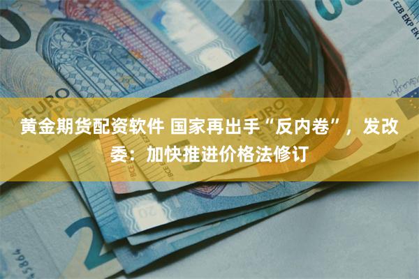 黄金期货配资软件 国家再出手“反内卷”，发改委：加快推进价格法修订