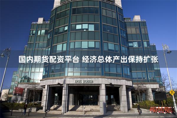 国内期货配资平台 经济总体产出保持扩张