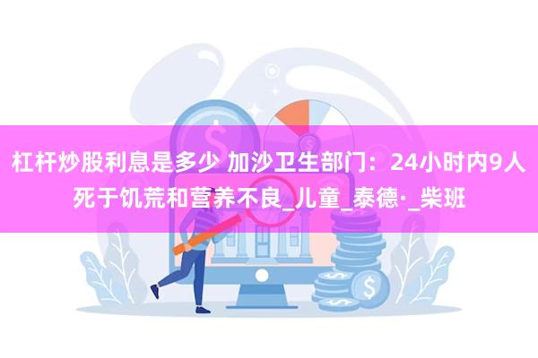 杠杆炒股利息是多少 加沙卫生部门：24小时内9人死于饥荒和营养不良_儿童_泰德·_柴班