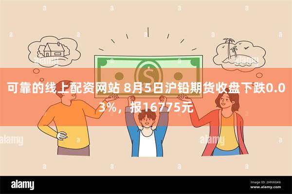 可靠的线上配资网站 8月5日沪铅期货收盘下跌0.03%，报16775元