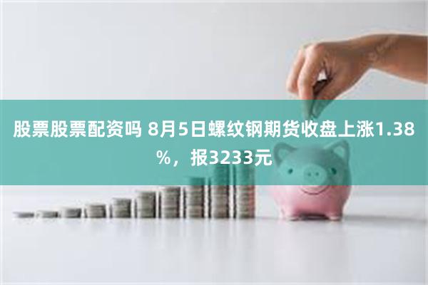 股票股票配资吗 8月5日螺纹钢期货收盘上涨1.38%，报3233元