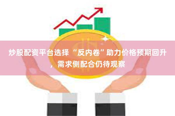 炒股配资平台选择 “反内卷”助力价格预期回升，需求侧配合仍待观察